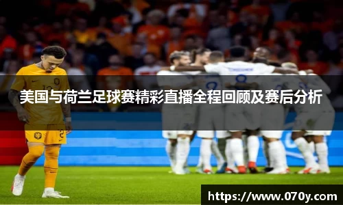 美国与荷兰足球赛精彩直播全程回顾及赛后分析