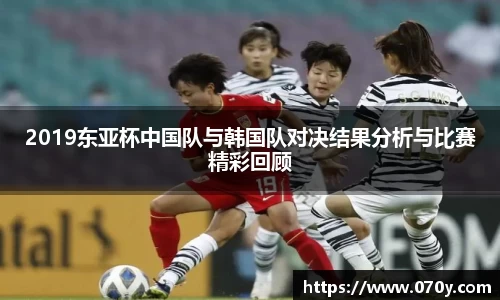 2019东亚杯中国队与韩国队对决结果分析与比赛精彩回顾