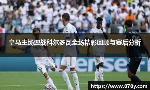皇马主场迎战科尔多瓦全场精彩回顾与赛后分析