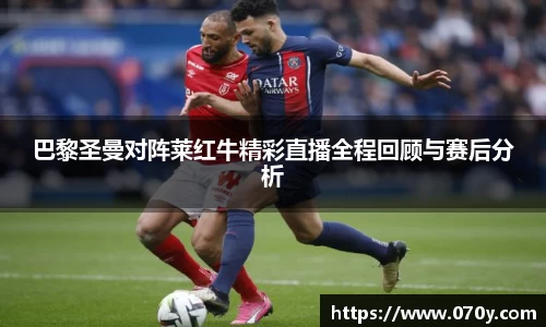 巴黎圣曼对阵莱红牛精彩直播全程回顾与赛后分析