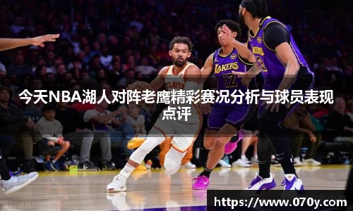 今天NBA湖人对阵老鹰精彩赛况分析与球员表现点评